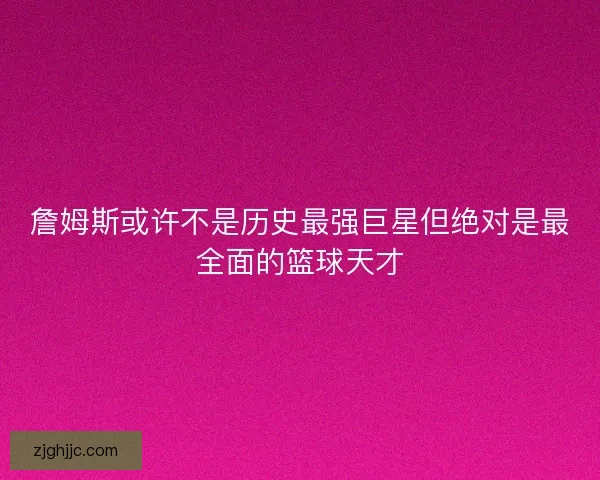 詹姆斯或许不是历史最强巨星但绝对是最全面的篮球天才