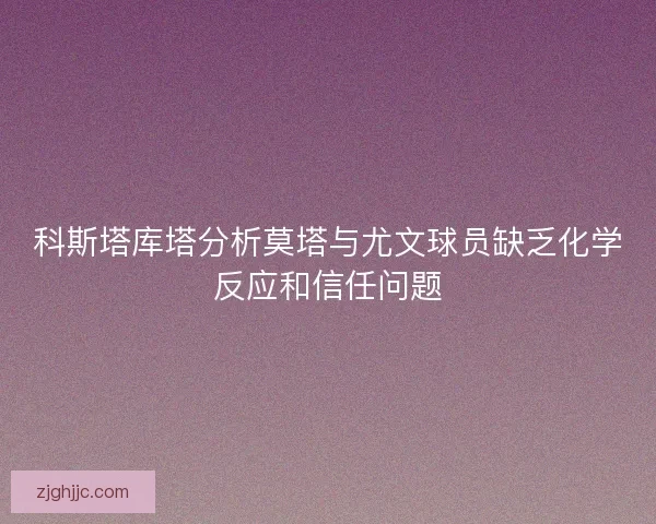 科斯塔库塔分析莫塔与尤文球员缺乏化学反应和信任问题