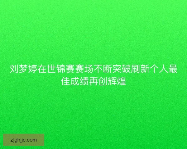 刘梦婷在世锦赛赛场不断突破刷新个人最佳成绩再创辉煌