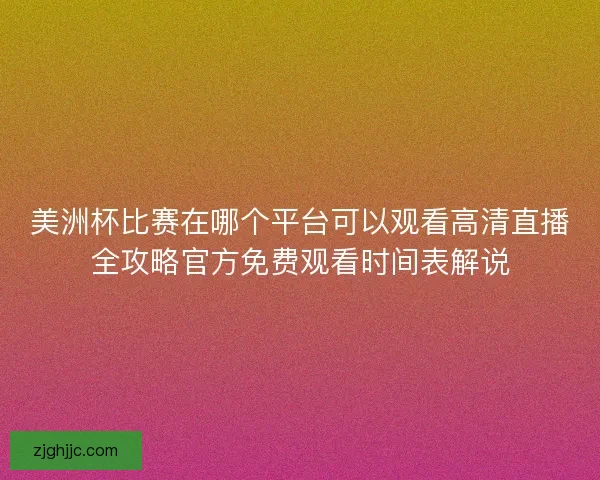 美洲杯比赛在哪个平台可以观看高清直播全攻略官方免费观看时间表解说