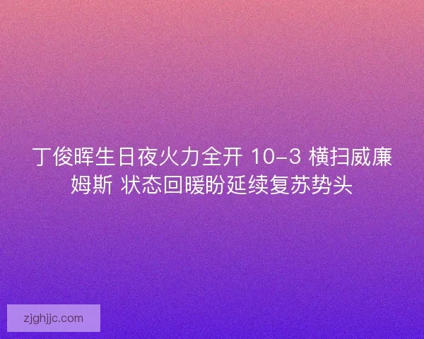 丁俊晖生日夜火力全开 10-3 横扫威廉姆斯 状态回暖盼延续复苏势头