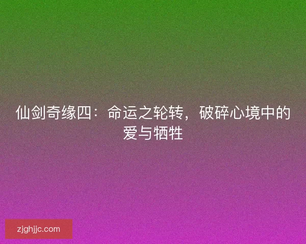 仙剑奇缘四：命运之轮转，破碎心境中的爱与牺牲