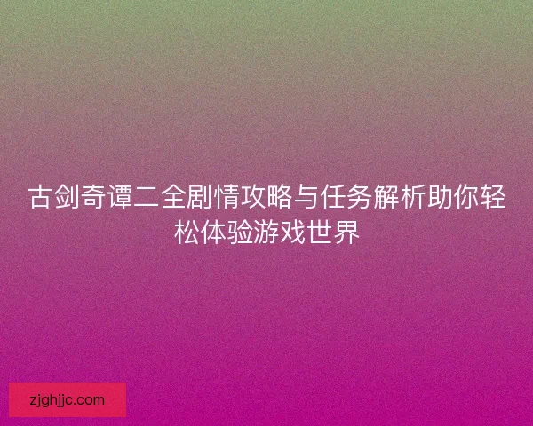 古剑奇谭二全剧情攻略与任务解析助你轻松体验游戏世界