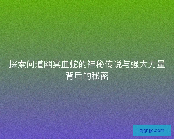 探索问道幽冥血蛇的神秘传说与强大力量背后的秘密