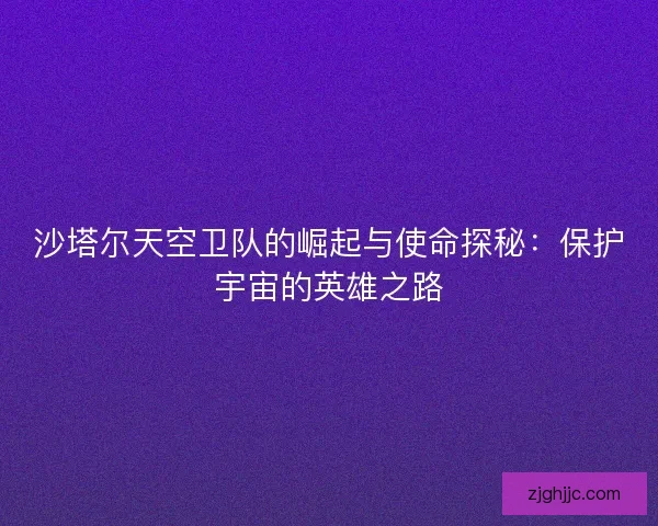 沙塔尔天空卫队的崛起与使命探秘：保护宇宙的英雄之路
