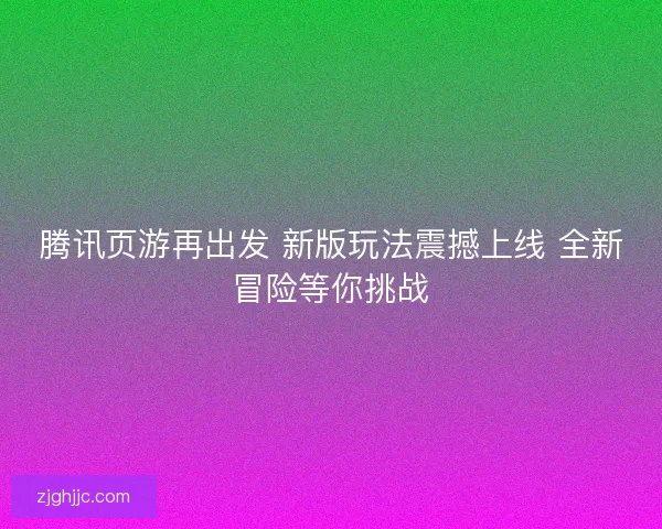 腾讯页游再出发 新版玩法震撼上线 全新冒险等你挑战