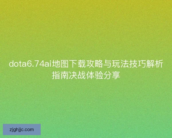 dota6.74ai地图下载攻略与玩法技巧解析指南决战体验分享
