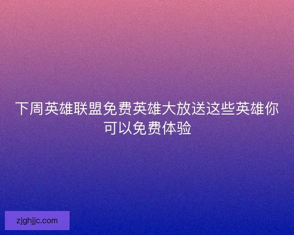 下周英雄联盟免费英雄大放送这些英雄你可以免费体验