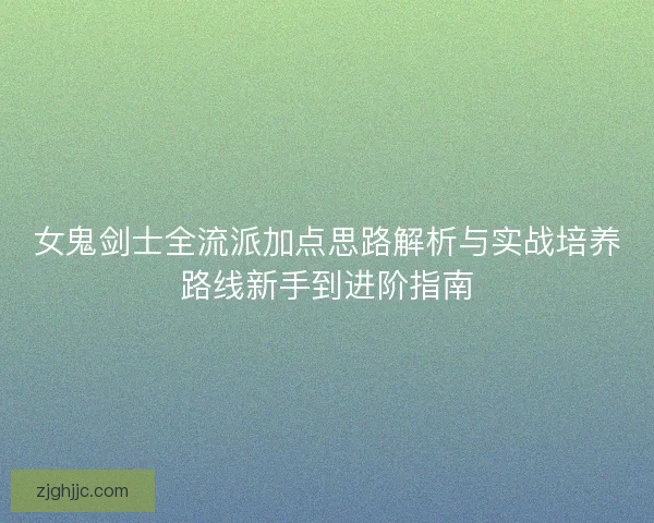 女鬼剑士全流派加点思路解析与实战培养路线新手到进阶指南