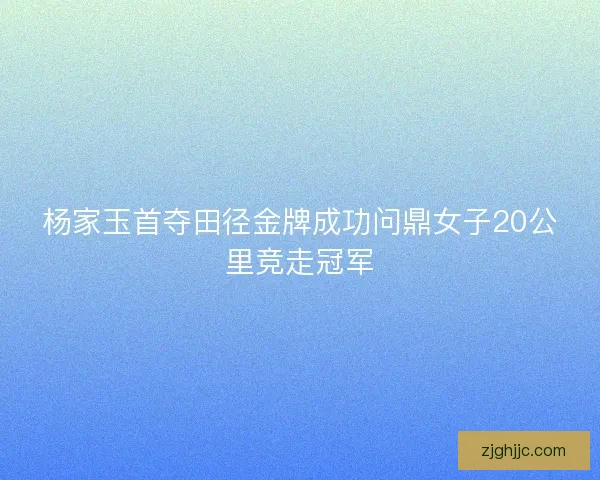 杨家玉首夺田径金牌成功问鼎女子20公里竞走冠军