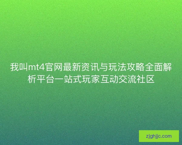 我叫mt4官网最新资讯与玩法攻略全面解析平台一站式玩家互动交流社区