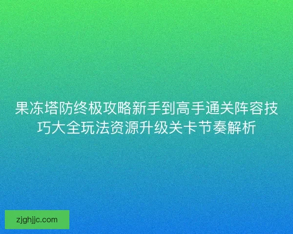 果冻塔防终极攻略新手到高手通关阵容技巧大全玩法资源升级关卡节奏解析