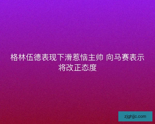 格林伍德表现下滑惹恼主帅 向马赛表示将改正态度
