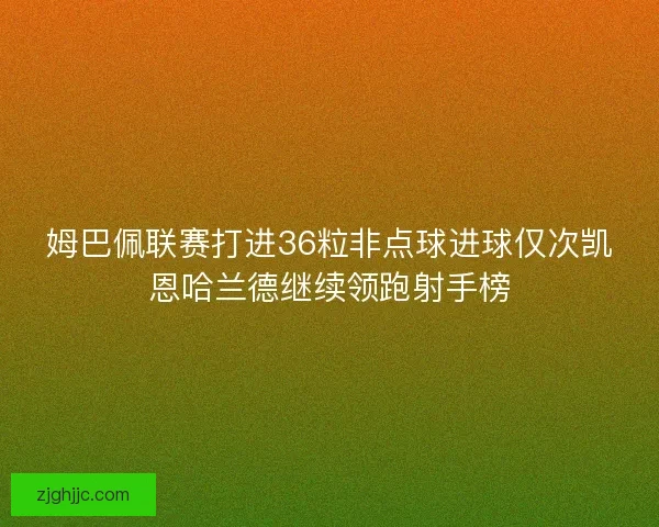 姆巴佩联赛打进36粒非点球进球仅次凯恩哈兰德继续领跑射手榜