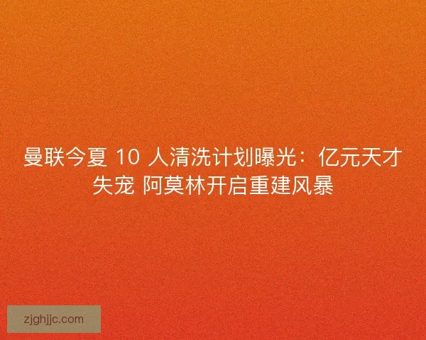 曼联今夏 10 人清洗计划曝光：亿元天才失宠 阿莫林开启重建风暴