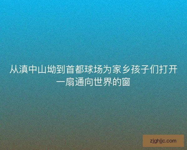 从滇中山坳到首都球场为家乡孩子们打开一扇通向世界的窗 从滇中山坳到首都球场为家乡孩子们打开一扇通向世界的窗