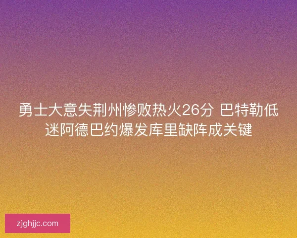 勇士大意失荆州惨败热火26分 巴特勒低迷阿德巴约爆发库里缺阵成关键