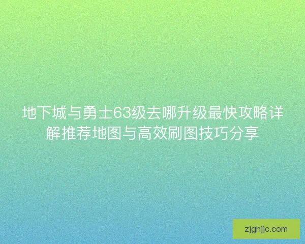地下城与勇士63级去哪升级最快攻略详解推荐地图与高效刷图技巧分享 地下城与勇士63级去哪升级最快攻略详解推荐地图与高效刷图技巧分享