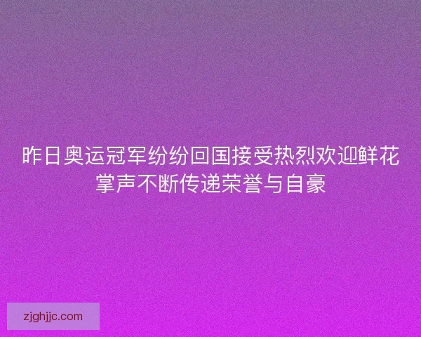 昨日奥运冠军纷纷回国接受热烈欢迎鲜花掌声不断传递荣誉与自豪 昨日奥运冠军纷纷回国接受热烈欢迎鲜花掌声不断传递荣誉与自豪