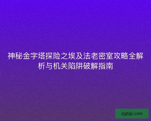 神秘金字塔探险之埃及法老密室攻略全解析与机关陷阱破解指南 神秘金字塔探险之埃及法老密室攻略全解析与机关陷阱破解指南