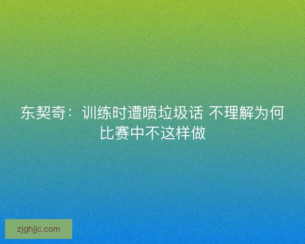 东契奇:训练时遭喷垃圾话 不理解为何比赛中不这样做 东契奇:训练时遭喷垃圾话 不理解为何比赛中不这样做