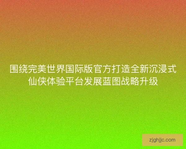 围绕完美世界国际版官方打造全新沉浸式仙侠体验平台发展蓝图战略升级