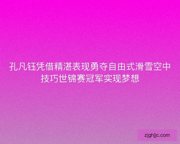 孔凡钰凭借精湛表现勇夺自由式滑雪空中技巧世锦赛冠军实现梦想