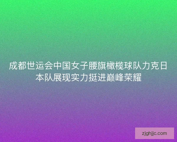 成都世运会中国女子腰旗橄榄球队力克日本队展现实力挺进巅峰荣耀