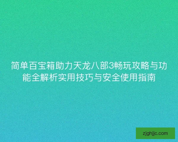 简单百宝箱助力天龙八部3畅玩攻略与功能全解析实用技巧与安全使用指南 简单百宝箱助力天龙八部3畅玩攻略与功能全解析实用技巧与安全使用指南