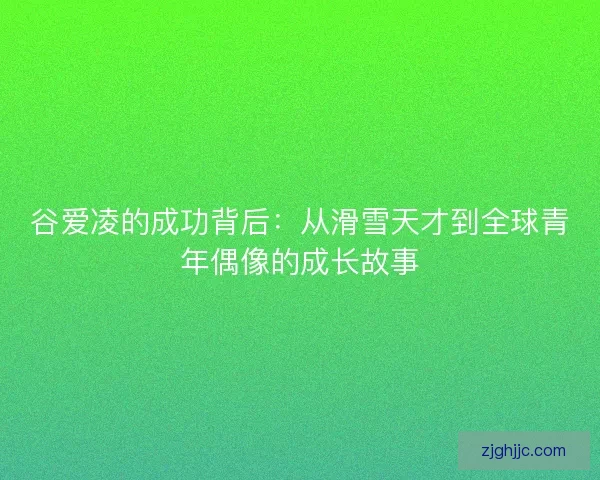 谷爱凌的成功背后：从滑雪天才到全球青年偶像的成长故事