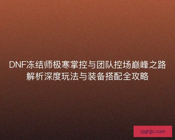 DNF冻结师极寒掌控与团队控场巅峰之路解析深度玩法与装备搭配全攻略