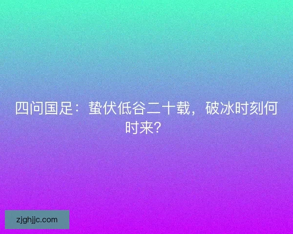 四问国足：蛰伏低谷二十载，破冰时刻何时来？