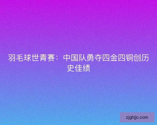 羽毛球世青赛：中国队勇夺四金四铜创历史佳绩