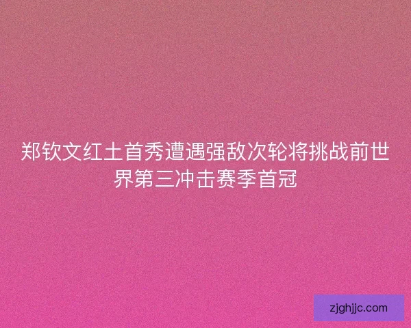郑钦文红土首秀遭遇强敌次轮将挑战前世界第三冲击赛季首冠