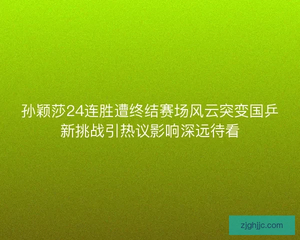 孙颖莎24连胜遭终结赛场风云突变国乒新挑战引热议影响深远待看 孙颖莎24连胜遭终结赛场风云突变国乒新挑战引热议影响深远待看