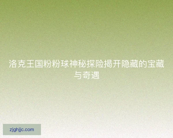 洛克王国粉粉球神秘探险揭开隐藏的宝藏与奇遇 洛克王国粉粉球神秘探险揭开隐藏的宝藏与奇遇