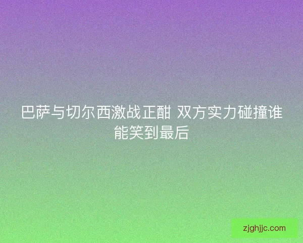 巴萨与切尔西激战正酣 双方实力碰撞谁能笑到最后 巴萨与切尔西激战正酣 双方实力碰撞谁能笑到最后