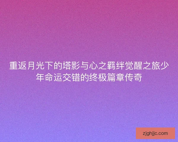 重返月光下的塔影与心之羁绊觉醒之旅少年命运交错的终极篇章传奇 重返月光下的塔影与心之羁绊觉醒之旅少年命运交错的终极篇章传奇