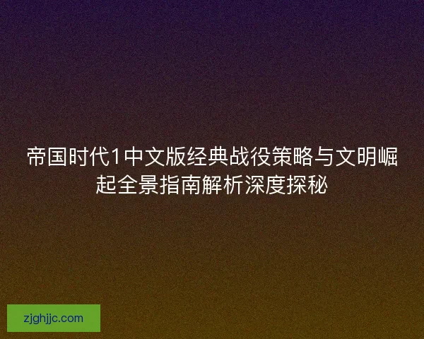 帝国时代1中文版经典战役策略与文明崛起全景指南解析深度探秘 帝国时代1中文版经典战役策略与文明崛起全景指南解析深度探秘