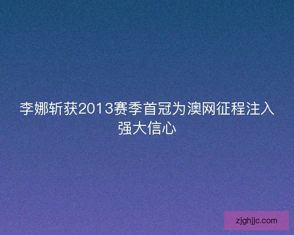 李娜斩获2013赛季首冠为澳网征程注入强大信心 李娜斩获2013赛季首冠为澳网征程注入强大信心