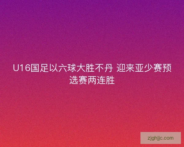 U16国足以六球大胜不丹 迎来亚少赛预选赛两连胜 U16国足以六球大胜不丹 迎来亚少赛预选赛两连胜