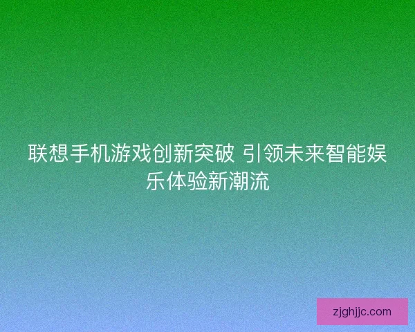 联想手机游戏创新突破 引领未来智能娱乐体验新潮流