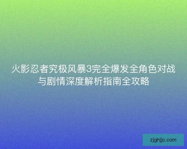 火影忍者究极风暴3完全爆发全角色对战与剧情深度解析指南全攻略